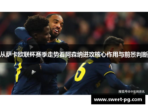 从萨卡欧联杯赛季走势看阿森纳进攻核心作用与前景判断