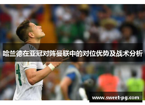 哈兰德在亚冠对阵曼联中的对位优势及战术分析