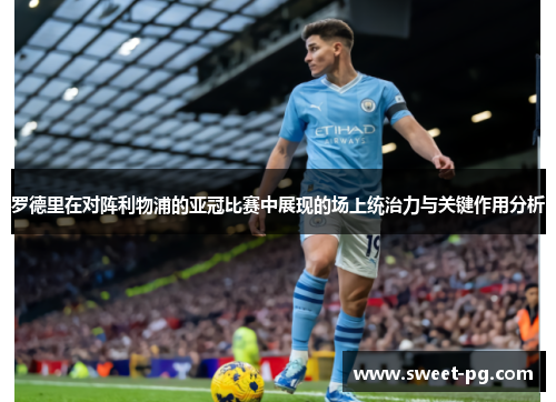 罗德里在对阵利物浦的亚冠比赛中展现的场上统治力与关键作用分析