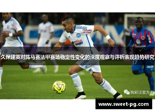 久保建英对阵马赛法甲赛场稳定性变化的深度观察与评析表现趋势研究