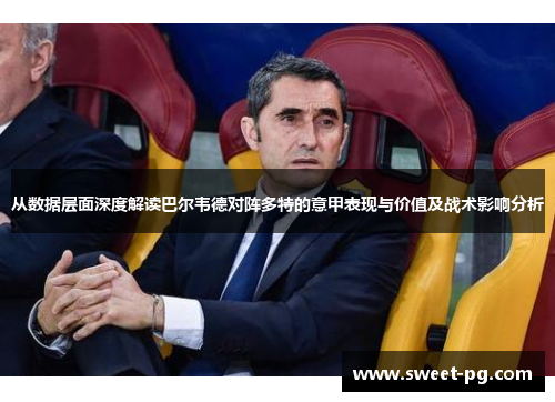 从数据层面深度解读巴尔韦德对阵多特的意甲表现与价值及战术影响分析