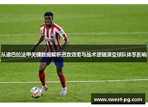 从迪巴拉法甲关键数据解析进攻效率与战术逻辑演变球队体系影响