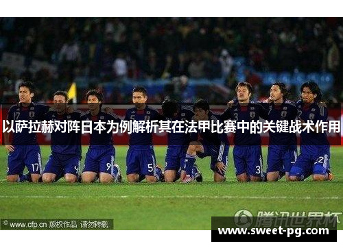 以萨拉赫对阵日本为例解析其在法甲比赛中的关键战术作用