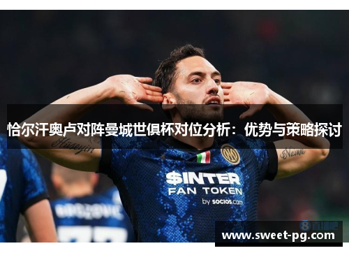 恰尔汗奥卢对阵曼城世俱杯对位分析：优势与策略探讨