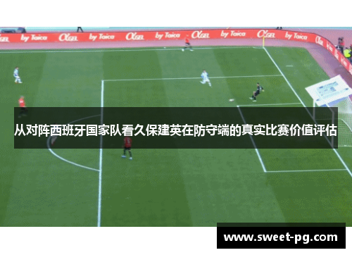 从对阵西班牙国家队看久保建英在防守端的真实比赛价值评估