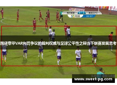 围绕意甲VAR判罚争议的裁判权威与足球公平性之辩当下联赛发展思考
