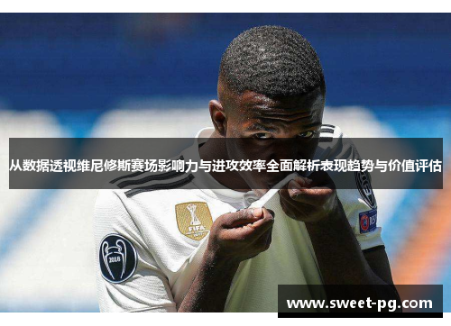 从数据透视维尼修斯赛场影响力与进攻效率全面解析表现趋势与价值评估