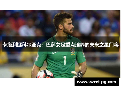 卡塔利娜科尔亚克：巴萨女足重点培养的未来之星门将
