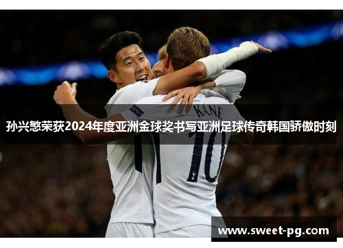 孙兴慜荣获2024年度亚洲金球奖书写亚洲足球传奇韩国骄傲时刻