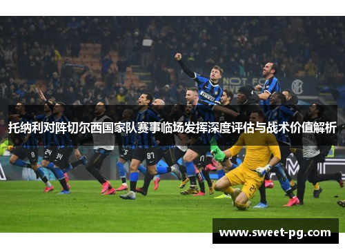 托纳利对阵切尔西国家队赛事临场发挥深度评估与战术价值解析