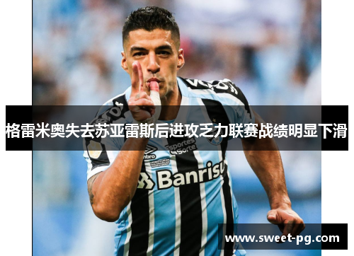 格雷米奥失去苏亚雷斯后进攻乏力联赛战绩明显下滑