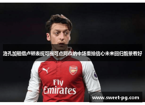 洛孔加租借卢顿表现可圈可点阿森纳中场重拾信心未来回归前景看好