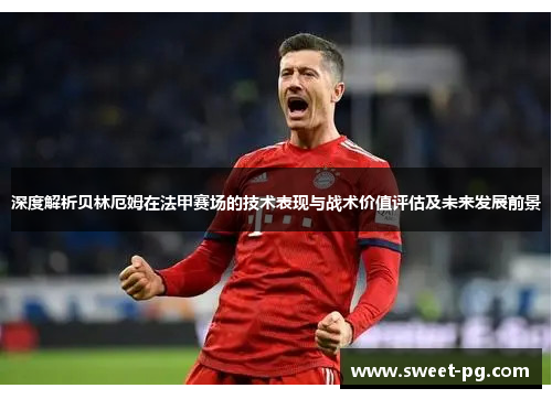 深度解析贝林厄姆在法甲赛场的技术表现与战术价值评估及未来发展前景