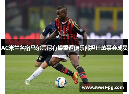 AC米兰名宿马尔蒂尼有望重返俱乐部担任董事会成员