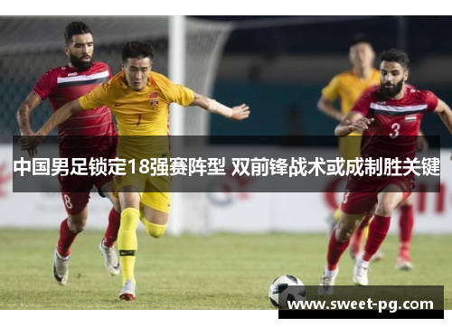 中国男足锁定18强赛阵型 双前锋战术或成制胜关键 中国男足锁定18强赛阵型 双前锋战术或成制胜关键