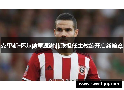 克里斯·怀尔德重返谢菲联担任主教练开启新篇章 克里斯·怀尔德重返谢菲联担任主教练开启新篇章