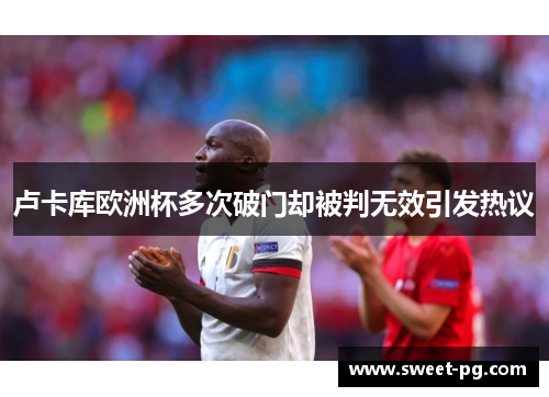 卢卡库欧洲杯多次破门却被判无效引发热议
