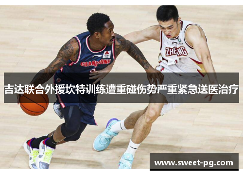 吉达联合外援坎特训练遭重碰伤势严重紧急送医治疗 吉达联合外援坎特训练遭重碰伤势严重紧急送医治疗