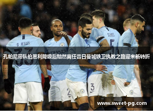孔帕尼带队伯恩利降级后黯然离任昔日曼城铁卫执教之路迎来新转折 孔帕尼带队伯恩利降级后黯然离任昔日曼城铁卫执教之路迎来新转折