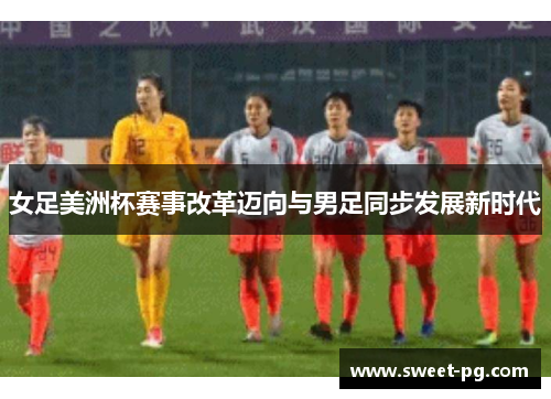 女足美洲杯赛事改革迈向与男足同步发展新时代 女足美洲杯赛事改革迈向与男足同步发展新时代