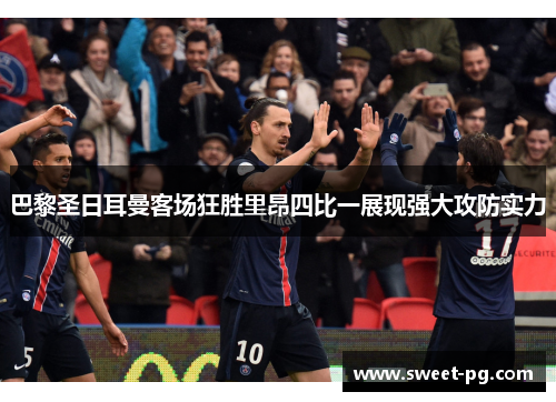 巴黎圣日耳曼客场狂胜里昂四比一展现强大攻防实力 巴黎圣日耳曼客场狂胜里昂四比一展现强大攻防实力