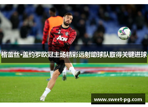 格蕾丝·盖约罗欧冠主场精彩远射助球队取得关键进球