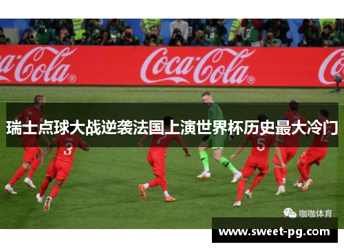瑞士点球大战逆袭法国上演世界杯历史最大冷门