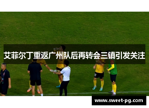 艾菲尔丁重返广州队后再转会三镇引发关注