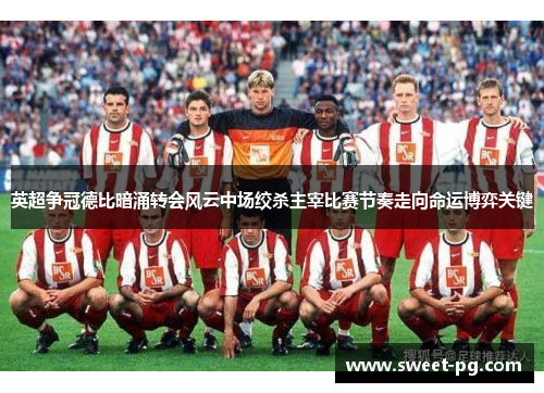 英超争冠德比暗涌转会风云中场绞杀主宰比赛节奏走向命运博弈关键