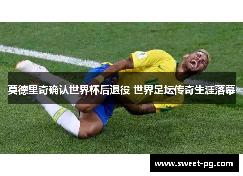 莫德里奇确认世界杯后退役 世界足坛传奇生涯落幕