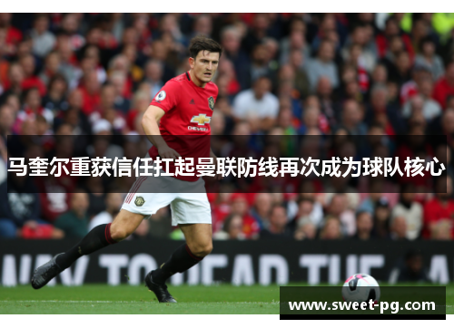 马奎尔重获信任扛起曼联防线再次成为球队核心