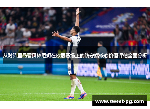 从对阵里昂看贝林厄姆在欧冠赛场上的防守端核心价值评估全面分析 从对阵里昂看贝林厄姆在欧冠赛场上的防守端核心价值评估全面分析