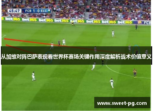 从加维对阵巴萨表现看世界杯赛场关键作用深度解析战术价值意义