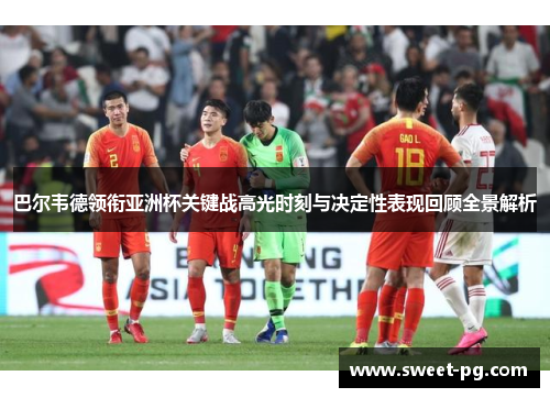 巴尔韦德领衔亚洲杯关键战高光时刻与决定性表现回顾全景解析