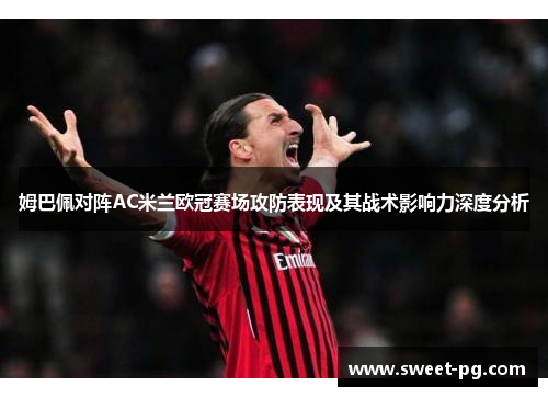 姆巴佩对阵AC米兰欧冠赛场攻防表现及其战术影响力深度分析