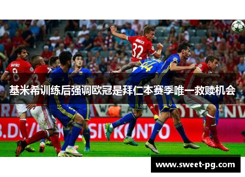 基米希训练后强调欧冠是拜仁本赛季唯一救赎机会