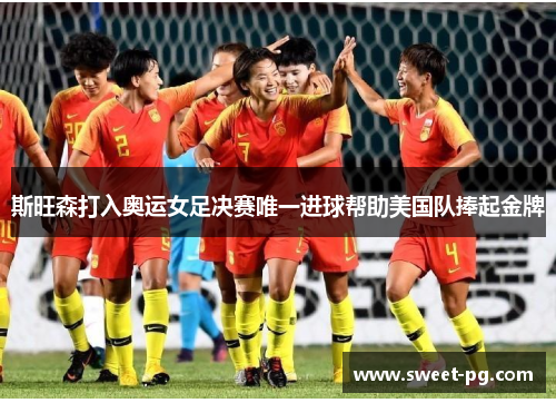 斯旺森打入奥运女足决赛唯一进球帮助美国队捧起金牌 斯旺森打入奥运女足决赛唯一进球帮助美国队捧起金牌
