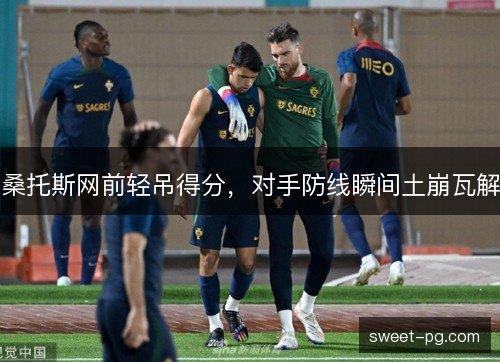 桑托斯网前轻吊得分，对手防线瞬间土崩瓦解