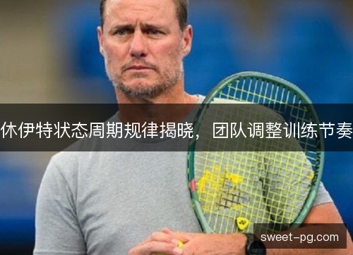 休伊特状态周期规律揭晓,团队调整训练节奏 休伊特状态周期规律揭晓,团队调整训练节奏