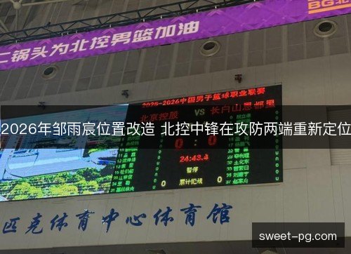 2026年邹雨宸位置改造 北控中锋在攻防两端重新定位